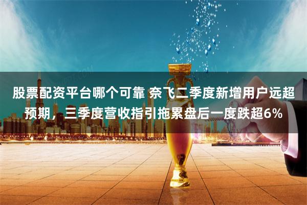 股票配资平台哪个可靠 奈飞二季度新增用户远超预期，三季度营收指引拖累盘后一度跌超6%