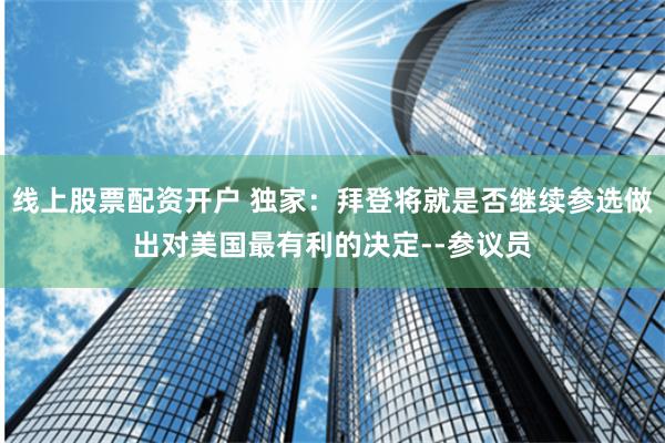 线上股票配资开户 独家：拜登将就是否继续参选做出对美国最有利的决定--参议员