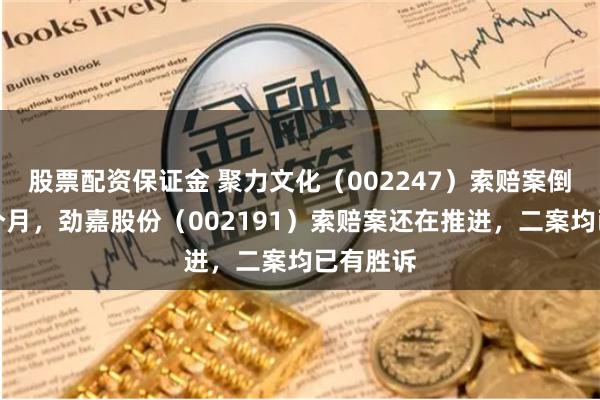 股票配资保证金 聚力文化（002247）索赔案倒计时半个月，劲嘉股份（002191）索赔案还在推进，二案均已有胜诉