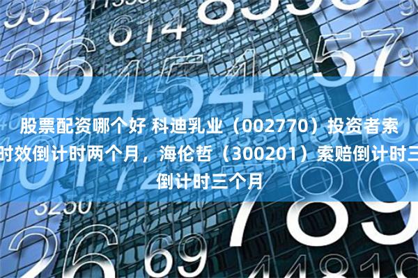 股票配资哪个好 科迪乳业（002770）投资者索赔案时效倒计时两个月，海伦哲（300201）索赔倒计时三个月