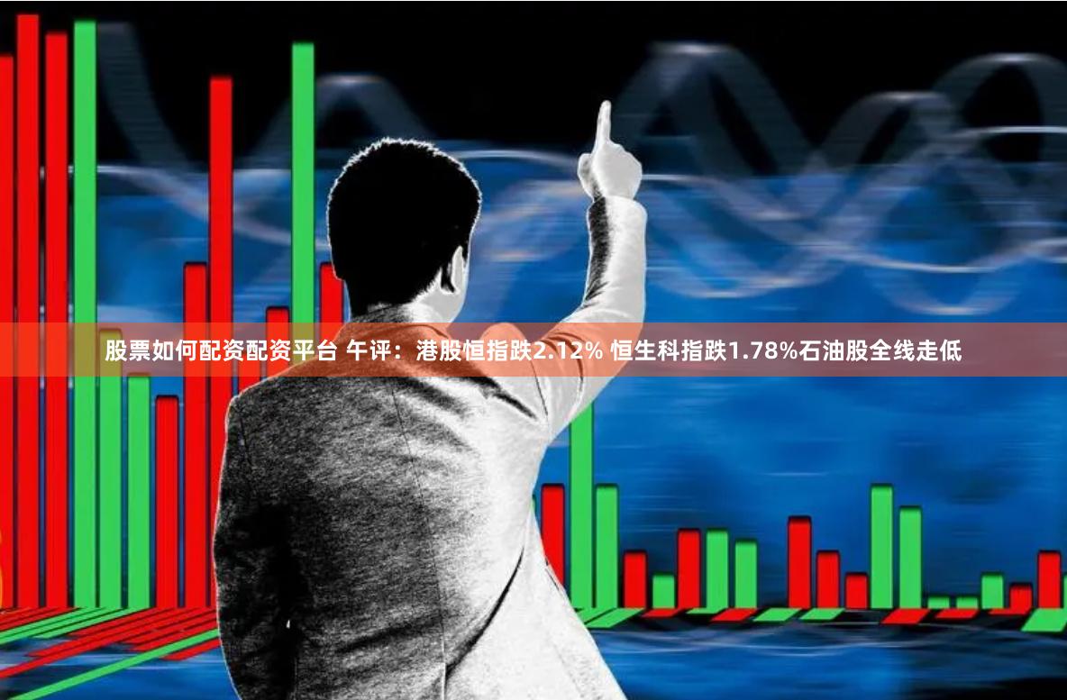 股票如何配资配资平台 午评：港股恒指跌2.12% 恒生科指跌1.78%石油股全线走低