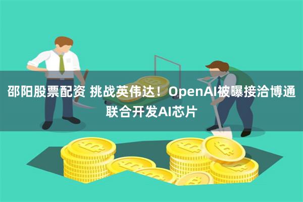 邵阳股票配资 挑战英伟达！OpenAI被曝接洽博通联合开发AI芯片
