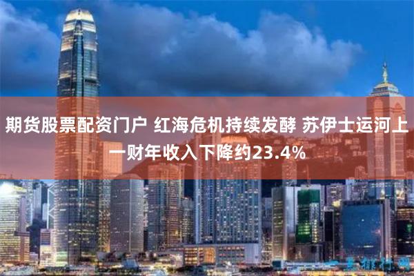 期货股票配资门户 红海危机持续发酵 苏伊士运河上一财年收入下降约23.4%