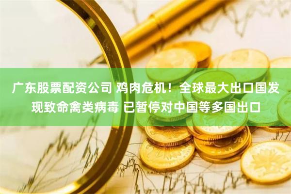 广东股票配资公司 鸡肉危机！全球最大出口国发现致命禽类病毒 已暂停对中国等多国出口
