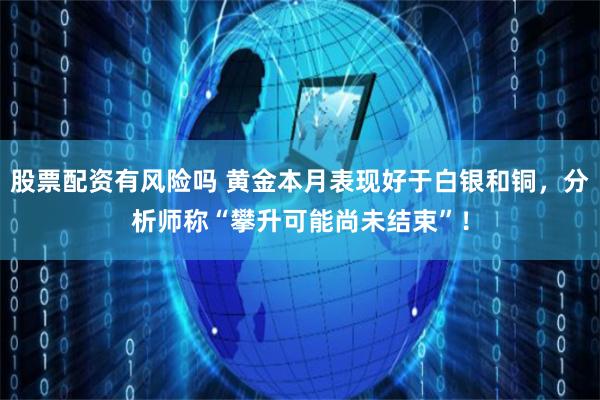 股票配资有风险吗 黄金本月表现好于白银和铜，分析师称“攀升可能尚未结束”！