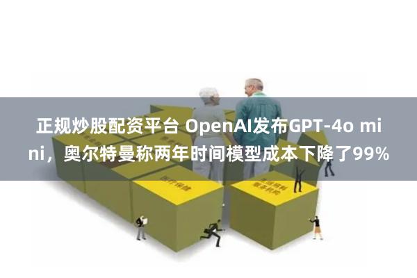 正规炒股配资平台 OpenAI发布GPT-4o mini，奥尔特曼称两年时间模型成本下降了99%