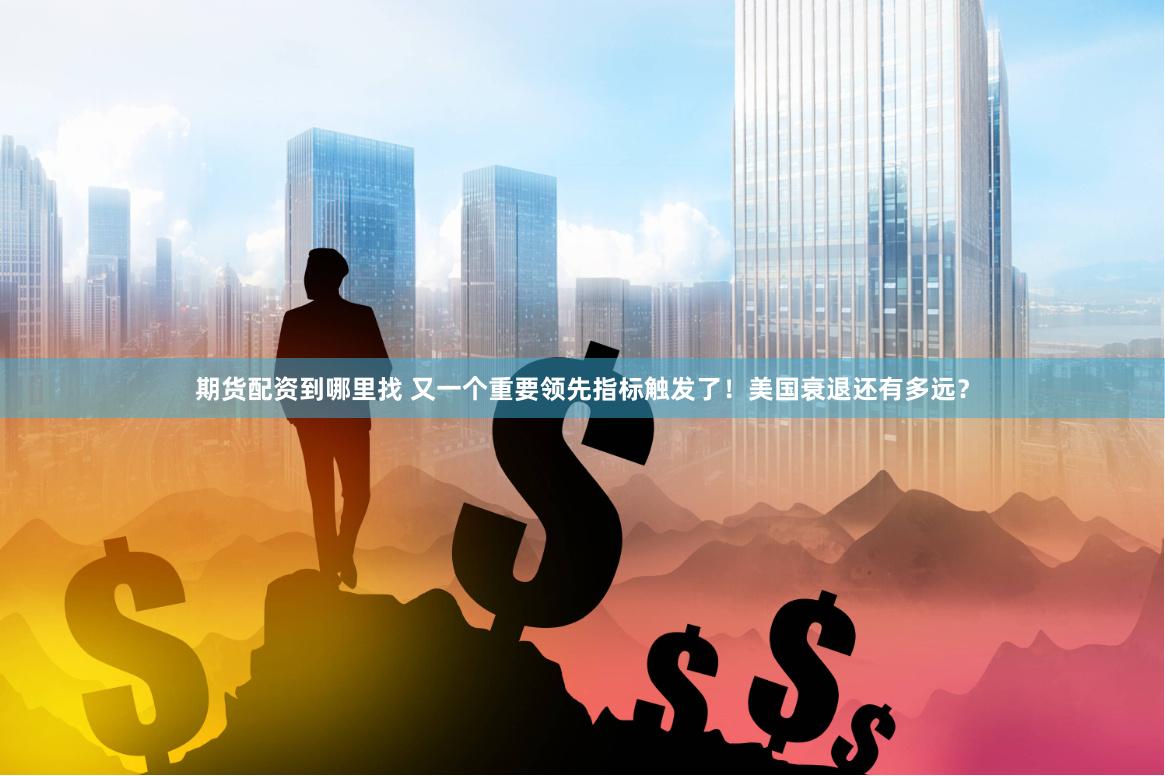 期货配资到哪里找 又一个重要领先指标触发了！美国衰退还有多远？