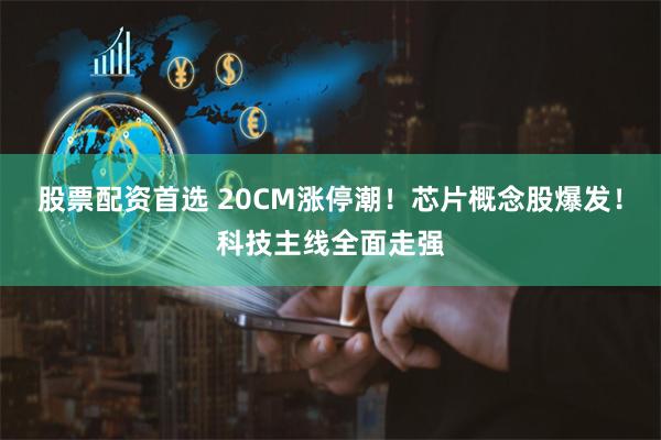 股票配资首选 20CM涨停潮！芯片概念股爆发！科技主线全面走强