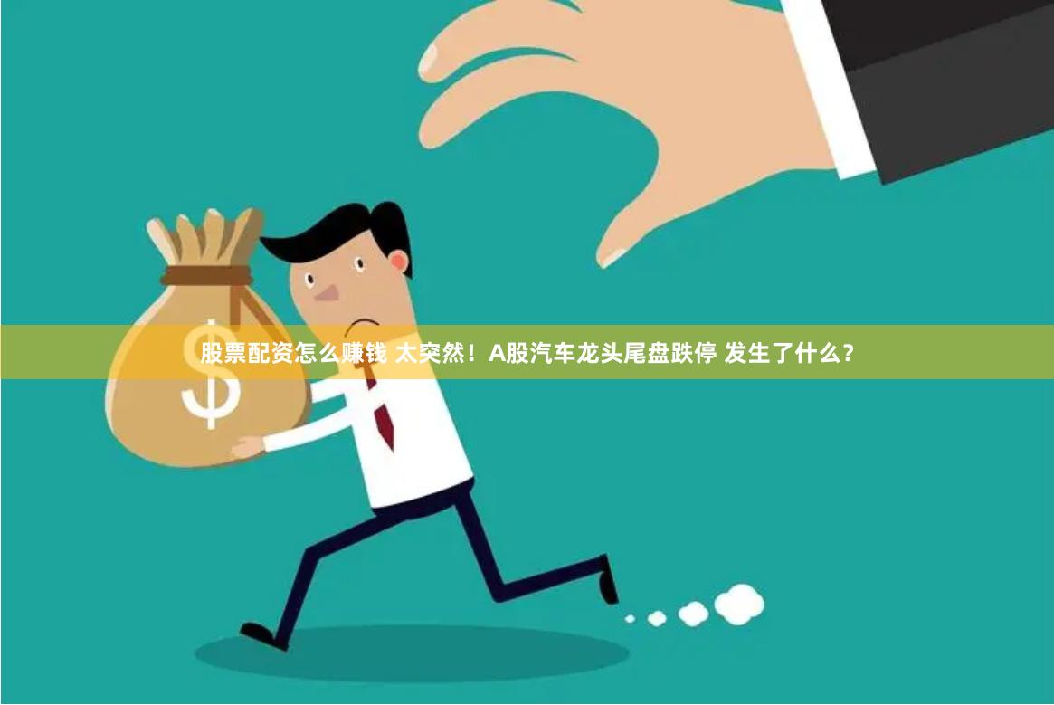 股票配资怎么赚钱 太突然！A股汽车龙头尾盘跌停 发生了什么？