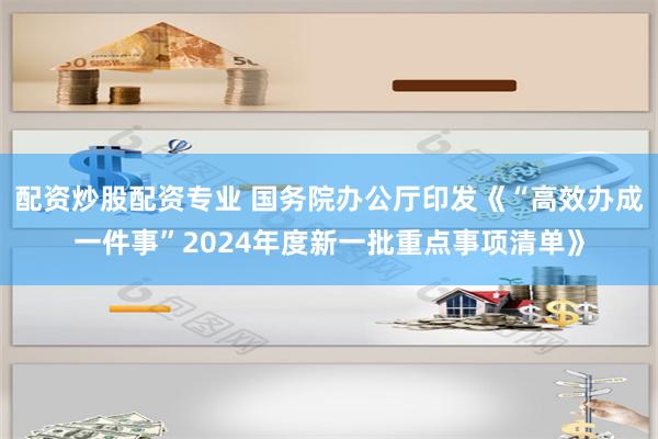 配资炒股配资专业 国务院办公厅印发《“高效办成一件事”2024年度新一批重点事项清单》