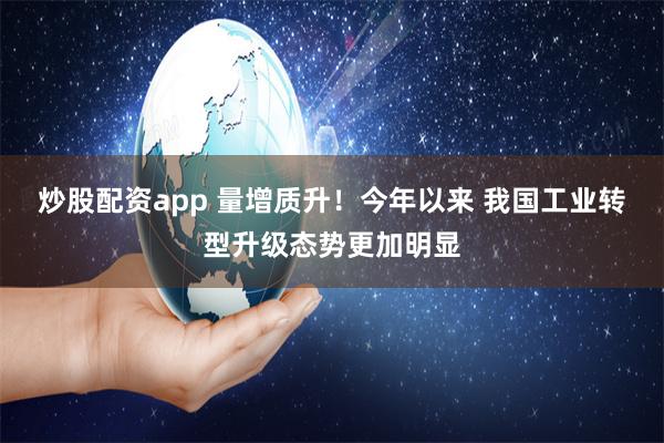 炒股配资app 量增质升！今年以来 我国工业转型升级态势更加明显