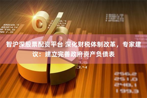 智沪深股票配资平台 深化财税体制改革，专家建议：建立完善政府资产负债表