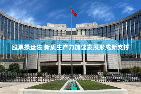 股票操盘法 新质生产力加速发展形成新支撑