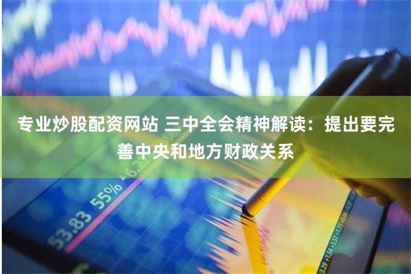 专业炒股配资网站 三中全会精神解读：提出要完善中央和地方财政关系