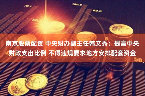 南京股票配资 中央财办副主任韩文秀：提高中央财政支出比例 不得违规要求地方安排配套资金