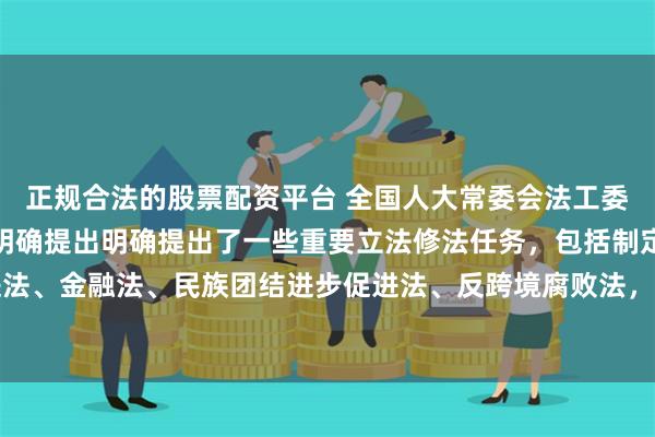 正规合法的股票配资平台 全国人大常委会法工委主任沈春耀：《决定》明确提出明确提出了一些重要立法修法任务，包括制定民营经济促进法、金融法、民族团结进步促进法、反跨境腐败法，修改监督法、监察法，编纂生态环境法典