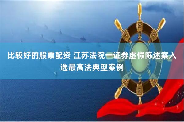 比较好的股票配资 江苏法院一证券虚假陈述案入选最高法典型案例