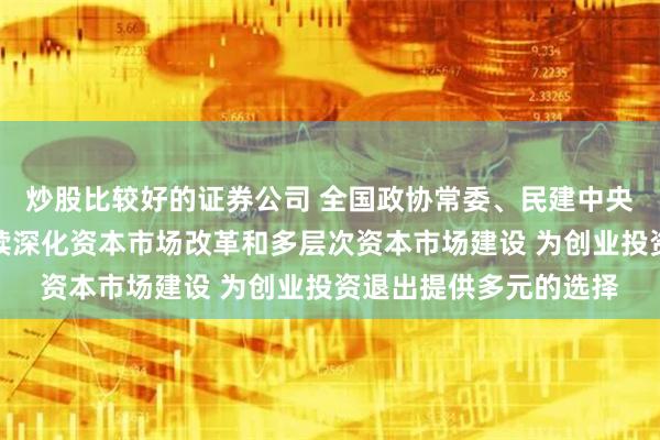 炒股比较好的证券公司 全国政协常委、民建中央原副主席周汉民：持续深化资本市场改革和多层次资本市场建设 为创业投资退出提供多元的选择