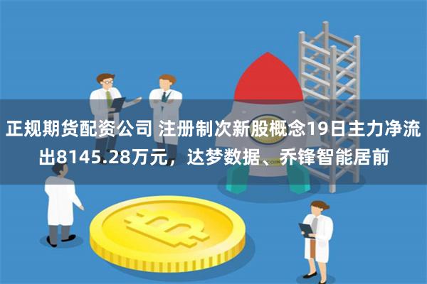 正规期货配资公司 注册制次新股概念19日主力净流出8145.28万元，达梦数据、乔锋智能居前