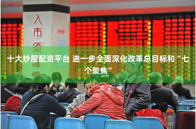 十大炒股配资平台 进一步全面深化改革总目标和“七个聚焦”
