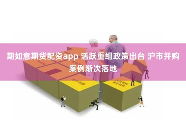 期如意期货配资app 活跃重组政策出台 沪市并购案例渐次落地