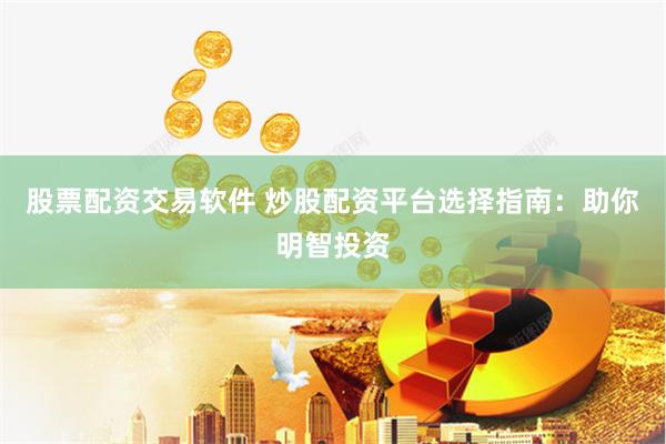 股票配资交易软件 炒股配资平台选择指南：助你明智投资
