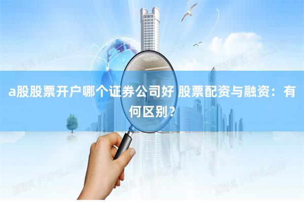 a股股票开户哪个证券公司好 股票配资与融资：有何区别？