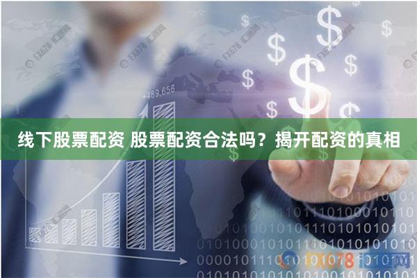 线下股票配资 股票配资合法吗？揭开配资的真相
