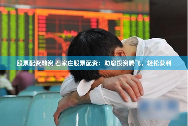 股票配资融资 石家庄股票配资：助您投资腾飞，轻松获利