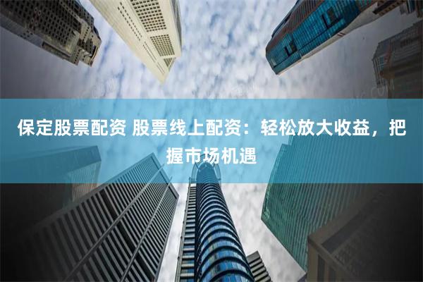 保定股票配资 股票线上配资：轻松放大收益，把握市场机遇