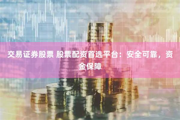 交易证券股票 股票配资首选平台：安全可靠，资金保障