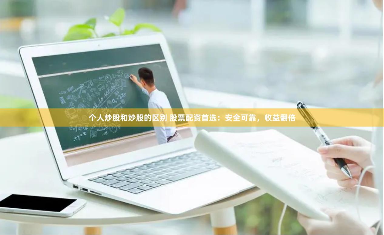个人炒股和炒股的区别 股票配资首选：安全可靠，收益翻倍