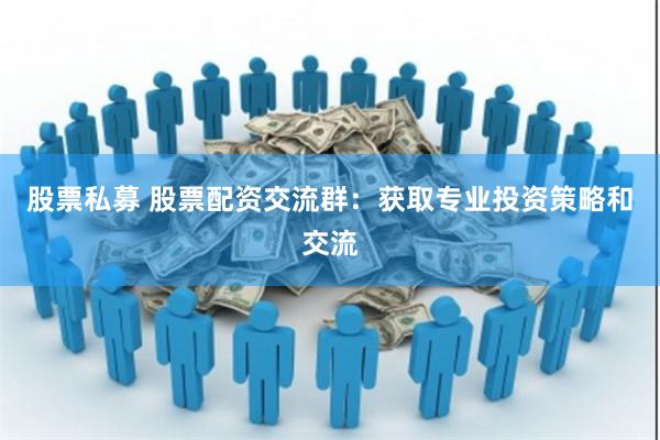 股票私募 股票配资交流群：获取专业投资策略和交流