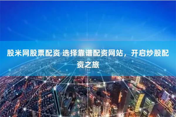 股米网股票配资 选择靠谱配资网站，开启炒股配资之旅